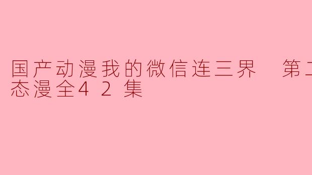 探索国产动漫新境界——《我的微信连三界》第二季动态漫全42集